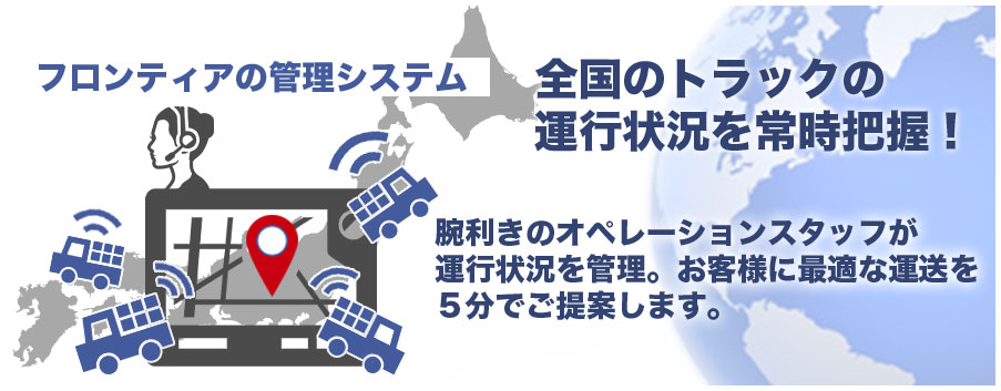 フロンティアの管理システム 全国のトラックの運行状況を常時把握!腕利きのオペレーションスタッフが運行状況を管理。お客様に最適な運送を5分でご提案します。