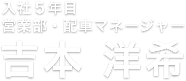 入社５年目 営業部・配車マネージャー 吉本 洋希